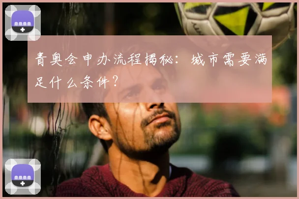 青奥会申办流程揭秘：城市需要满足什么条件？