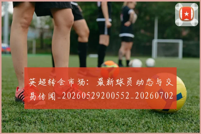 英超转会市场:最新球员动态与交易传闻_20260529200552_20260702174925