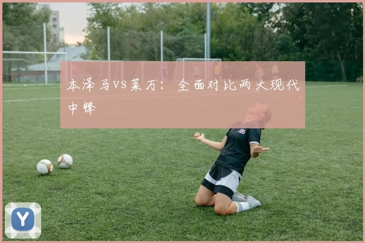 本泽马vs莱万：全面对比两大现代中锋