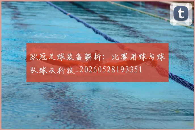 欧冠足球装备解析：比赛用球与球队球衣科技_20260528193351