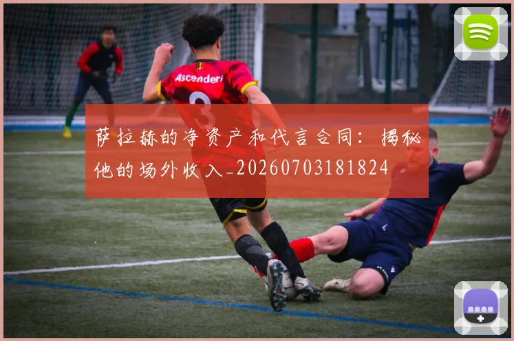 萨拉赫的净资产和代言合同：揭秘他的场外收入_20260703181824