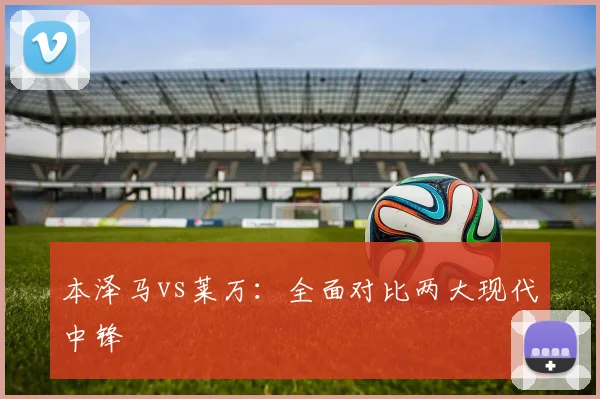 本泽马vs莱万：全面对比两大现代中锋