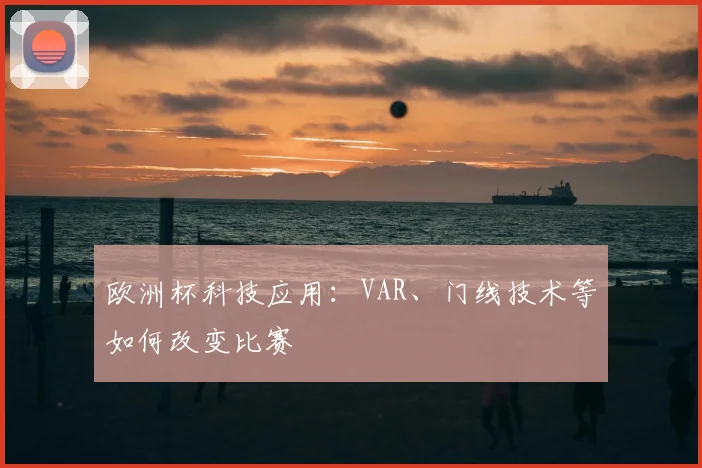 欧洲杯科技应用:VAR、门线技术等如何改变比赛