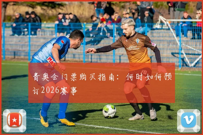 青奥会门票购买指南：何时如何预订2026赛事