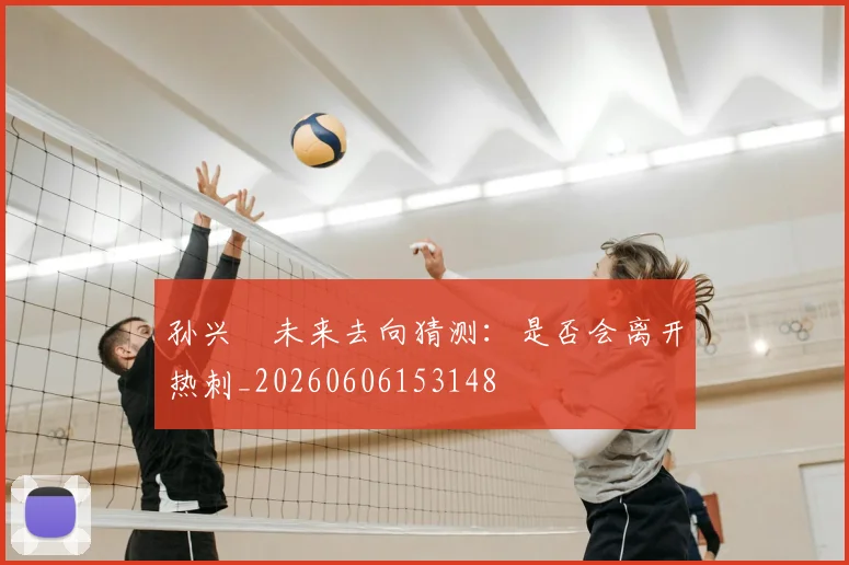 孙兴慜未来去向猜测：是否会离开热刺_20260606153148