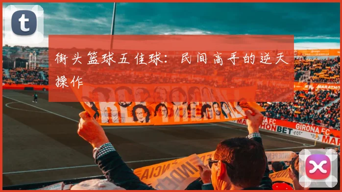 街头篮球五佳球：民间高手的逆天操作