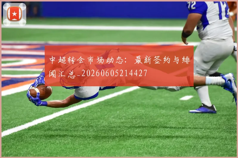 中超转会市场动态：最新签约与绯闻汇总_20260605214427