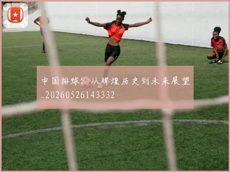 中国排球：从辉煌历史到未来展望_20260526143332