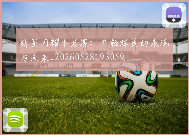 新星闪耀季后赛：年轻球员的表现与未来_20260528193059