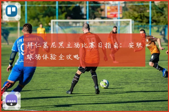拜仁慕尼黑主场比赛日指南：安联球场体验全攻略