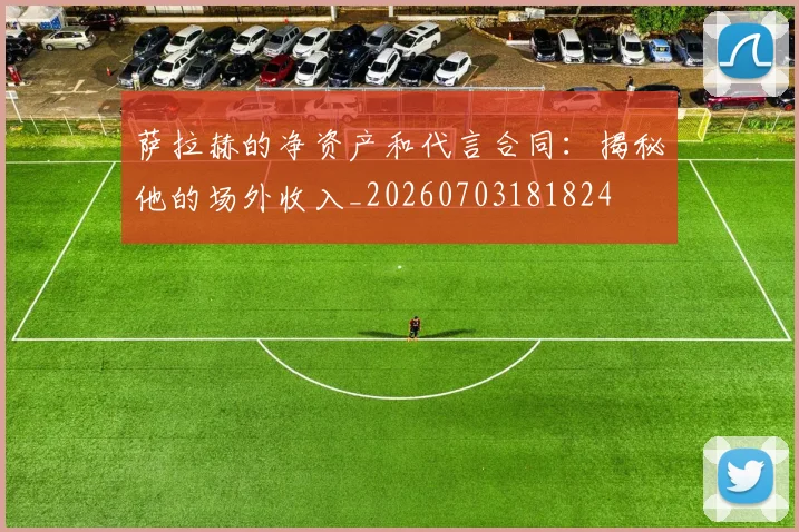 萨拉赫的净资产和代言合同：揭秘他的场外收入_20260703181824