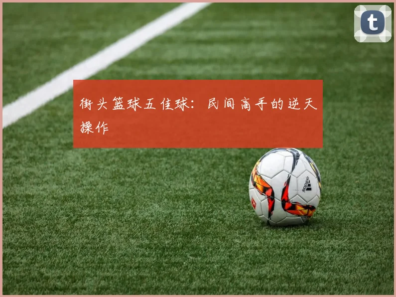 街头篮球五佳球：民间高手的逆天操作