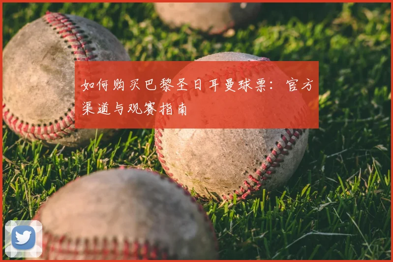 如何购买巴黎圣日耳曼球票：官方渠道与观赛指南