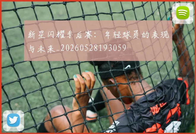 新星闪耀季后赛：年轻球员的表现与未来_20260528193059