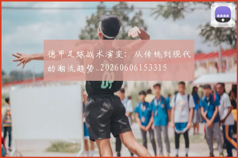 德甲足球战术演变：从传统到现代的潮流趋势_20260606153315