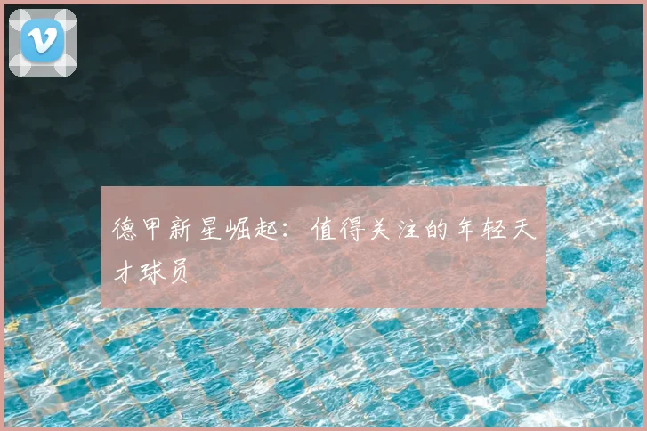 德甲新星崛起:值得关注的年轻天才球员