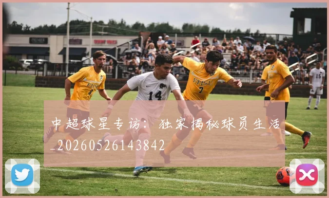 中超球星专访：独家揭秘球员生活_20260526143842